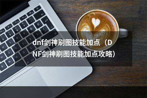 dnf剑神刷图技能加点（DNF剑神刷图技能加点攻略）