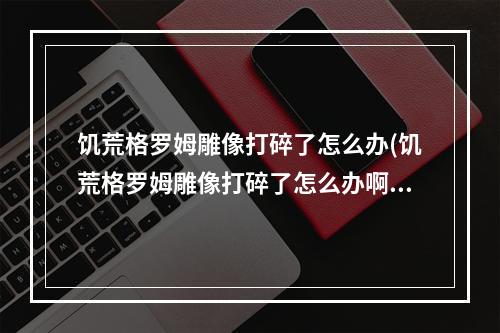 饥荒格罗姆雕像打碎了怎么办(饥荒格罗姆雕像打碎了怎么办啊)