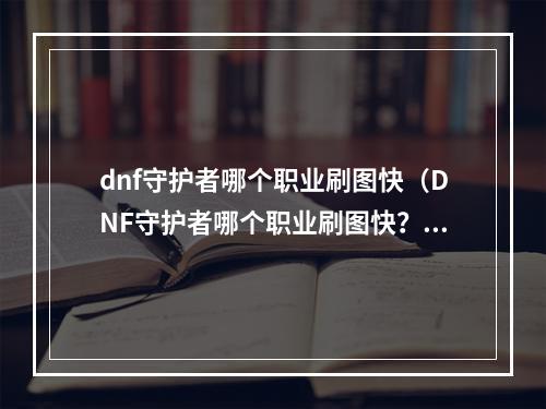 dnf守护者哪个职业刷图快（DNF守护者哪个职业刷图快？详尽攻略解答！）