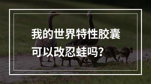 我的世界特性胶囊可以改忍蛙吗？