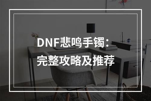 DNF悲鸣手镯：完整攻略及推荐