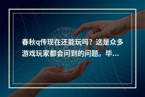 春秋q传现在还能玩吗？这是众多游戏玩家都会问到的问题。毕竟这款经典的游戏已经推出了许久，是否还有足够