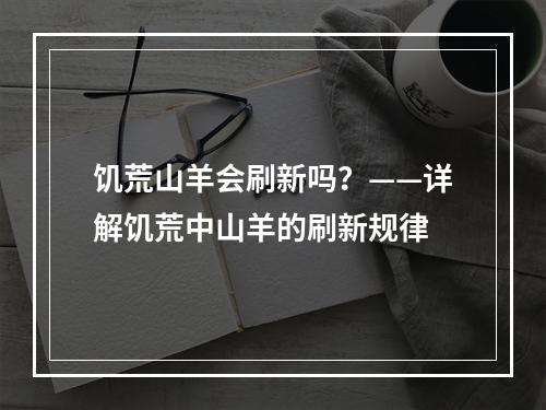 饥荒山羊会刷新吗？——详解饥荒中山羊的刷新规律