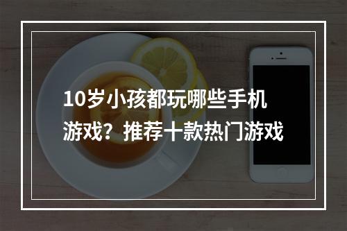 10岁小孩都玩哪些手机游戏？推荐十款热门游戏