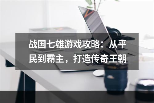 战国七雄游戏攻略：从平民到霸主，打造传奇王朝