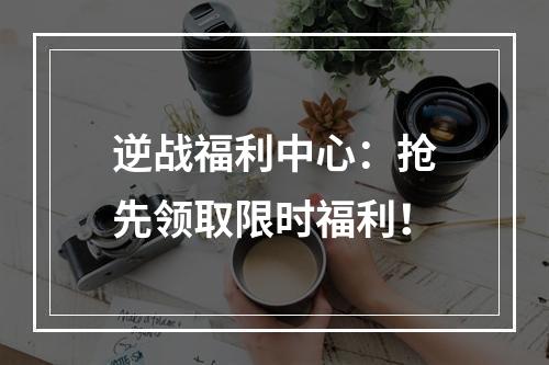 逆战福利中心：抢先领取限时福利！