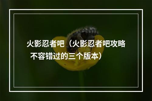 火影忍者吧（火影忍者吧攻略  不容错过的三个版本）