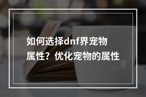 如何选择dnf界宠物属性？优化宠物的属性