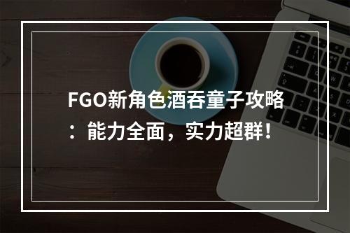 FGO新角色酒吞童子攻略：能力全面，实力超群！