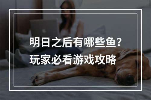 明日之后有哪些鱼？玩家必看游戏攻略