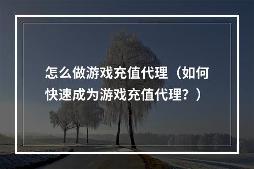 怎么做游戏充值代理（如何快速成为游戏充值代理？）