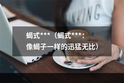 蝎式***（蝎式***：像蝎子一样的迅猛无比）