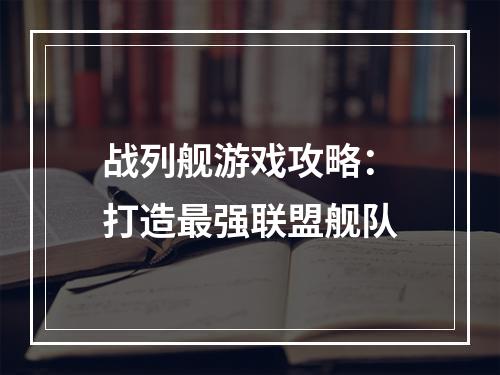 战列舰游戏攻略：打造最强联盟舰队