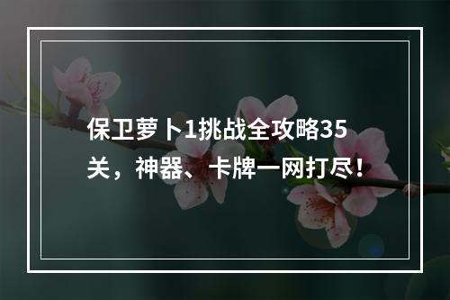 保卫萝卜1挑战全攻略35关，神器、卡牌一网打尽！