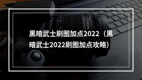 黑暗武士刷图加点2022（黑暗武士2022刷图加点攻略）