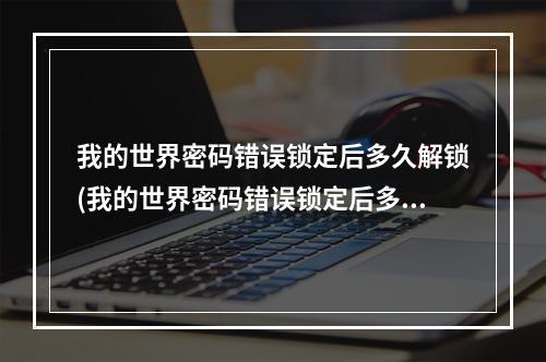 我的世界密码错误锁定后多久解锁(我的世界密码错误锁定后多久解锁啊)