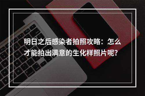 明日之后感染者拍照攻略：怎么才能拍出满意的生化样照片呢？