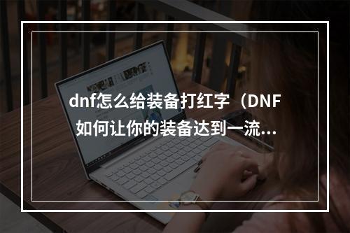 dnf怎么给装备打红字（DNF  如何让你的装备达到一流红字属性？）