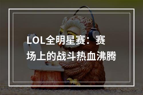 LOL全明星赛：赛场上的战斗热血沸腾