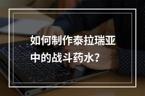 如何制作泰拉瑞亚中的战斗药水？