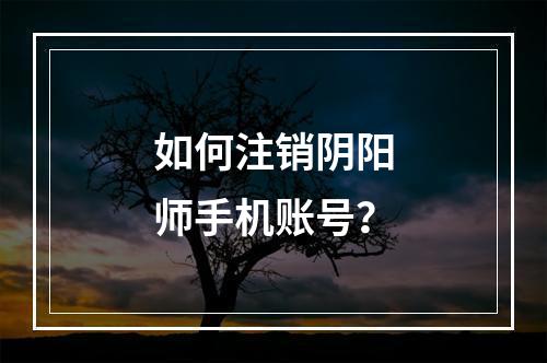 如何注销阴阳师手机账号？