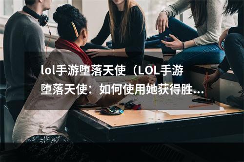 lol手游堕落天使（LOL手游堕落天使：如何使用她获得胜利）