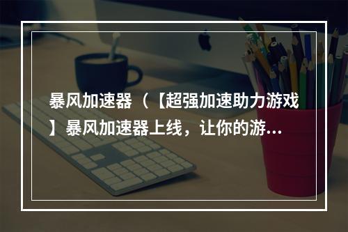 暴风加速器（【超强加速助力游戏】暴风加速器上线，让你的游戏更畅快！）