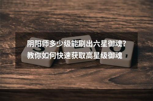 阴阳师多少级能刷出六星御魂？教你如何快速获取高星级御魂