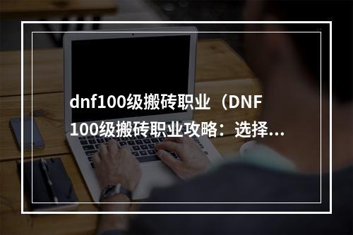 dnf100级搬砖职业（DNF100级搬砖职业攻略：选择、升级、赚钱、装备、技能一网打尽）