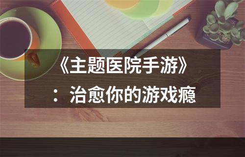 《主题医院手游》：治愈你的游戏瘾