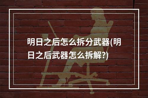 明日之后怎么拆分武器(明日之后武器怎么拆解?)