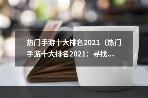 热门手游十大排名2021（热门手游十大排名2021：寻找最优的手机游戏）