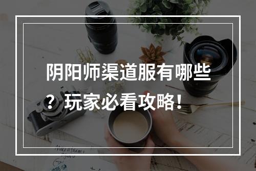 阴阳师渠道服有哪些？玩家必看攻略！