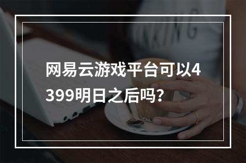 网易云游戏平台可以4399明日之后吗？