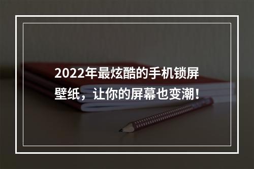 2022年最炫酷的手机锁屏壁纸，让你的屏幕也变潮！