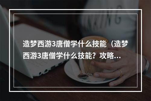 造梦西游3唐僧学什么技能（造梦西游3唐僧学什么技能？攻略全解析！）