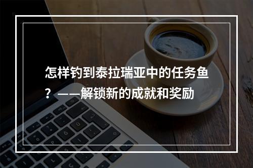 怎样钓到泰拉瑞亚中的任务鱼？——解锁新的成就和奖励