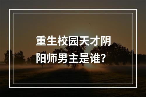 重生校园天才阴阳师男主是谁？