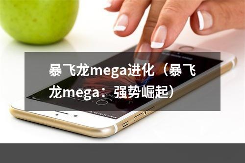 暴飞龙mega进化（暴飞龙mega：强势崛起）