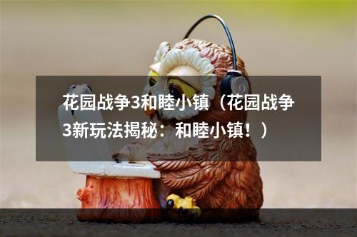 花园战争3和睦小镇（花园战争3新玩法揭秘：和睦小镇！）