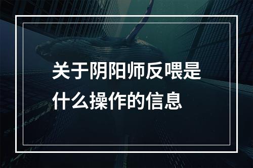 关于阴阳师反喂是什么操作的信息