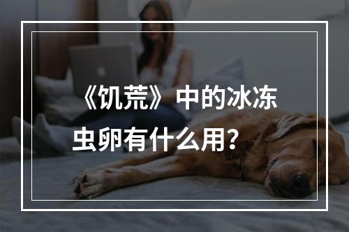 《饥荒》中的冰冻虫卵有什么用？