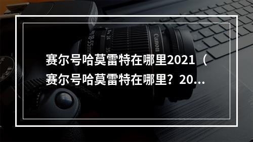 赛尔号哈莫雷特在哪里2021（赛尔号哈莫雷特在哪里？2021最全攻略！）