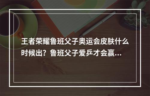 王者荣耀鲁班父子奥运会皮肤什么时候出？鲁班父子爱乒才会赢皮肤上线时间[多图]--手游攻略网