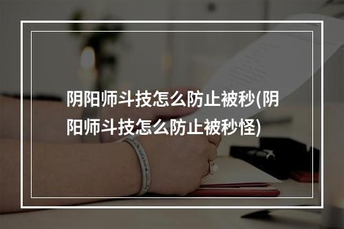 阴阳师斗技怎么防止被秒(阴阳师斗技怎么防止被秒怪)