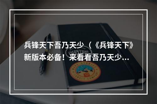 兵锋天下吾乃天少（《兵锋天下》新版本必备！来看看吾乃天少的必杀技！）