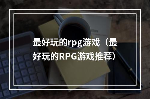 最好玩的rpg游戏（最好玩的RPG游戏推荐）