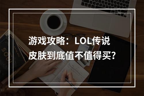 游戏攻略：LOL传说皮肤到底值不值得买？