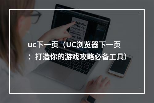 uc下一页（UC浏览器下一页：打造你的游戏攻略必备工具）