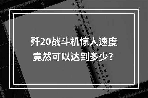 歼20战斗机惊人速度 竟然可以达到多少？